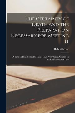 portada The Certainty of Death and the Preparation Necessary for Meeting It [microform]: a Sermon Preached in the Saint Johyn Presbyterian Church on the Last (en Inglés)