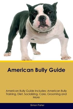 portada American Bully Guide American Bully Guide Includes: American Bully Training, Diet, Socializing, Care, Grooming, and More (en Inglés)