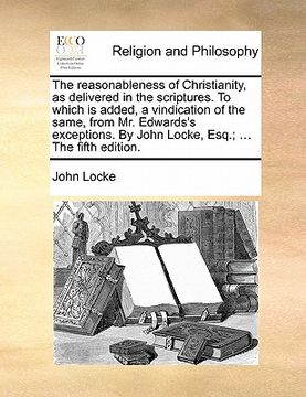portada the reasonableness of christianity, as delivered in the scriptures. to which is added, a vindication of the same, from mr. edwards's exceptions. by jo (in English)