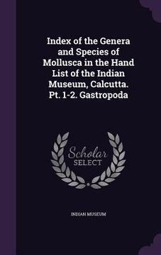 portada Index of the Genera and Species of Mollusca in the Hand List of the Indian Museum, Calcutta. Pt. 1-2. Gastropoda (en Inglés)