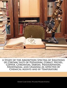 portada a   study of the absorption spectra of solutions of certain salts of potassium, cobalt, nickel, copper, chromium, erbium, praseodymium, neodymium, and