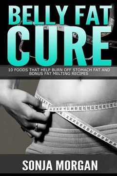 portada Belly Fat Cure: 10 Foods That Help Burn off Stomach Fat and Bonus Fat Melting Recipes (en Inglés)