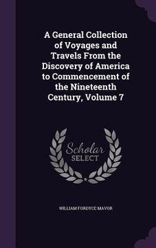 portada A General Collection of Voyages and Travels From the Discovery of America to Commencement of the Nineteenth Century, Volume 7 (en Inglés)