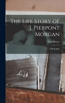 portada The Life Story of J. Pierpont Morgan [microform]: a Biography (en Inglés)