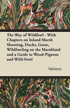portada the way of wildfowl - with chapters on inland marsh shooting, ducks, geese, wildfowling on the marshland and a guide to wood-pigeons and wild-fowl (en Inglés)