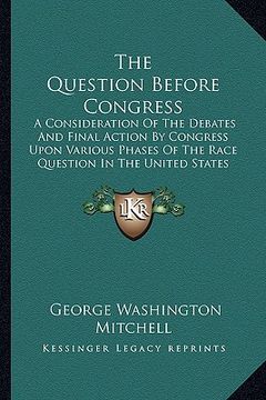 portada the question before congress: a consideration of the debates and final action by congress upon various phases of the race question in the united sta (in English)