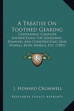 portada a treatise on toothed gearing a treatise on toothed gearing: containing complete instructions for designing, drawing and containing complete instruc (in English)