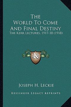 portada the world to come and final destiny: the kerr lectures, 1917-18 (1918) (en Inglés)