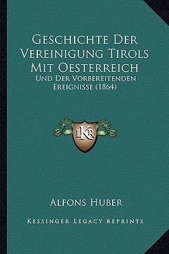 portada Geschichte Der Vereinigung Tirols Mit Oesterreich: Und Der Vorbereitenden Ereignisse (1864) (en Alemán)