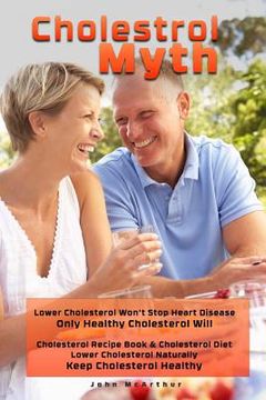 portada Cholesterol Myth: Lower Cholesterol Won't Stop Heart Disease Only Healthy Cholesterol Will Cholesterol Recipe Book & Cholesterol Diet Lo (en Inglés)