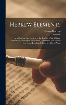 portada Hebrew Elements; or, a Practical Introduction to the Reading of the Hebrew Scriptures: Consisting of Syllabarium Hebraicum, or a Second Step to the Re (en Inglés)