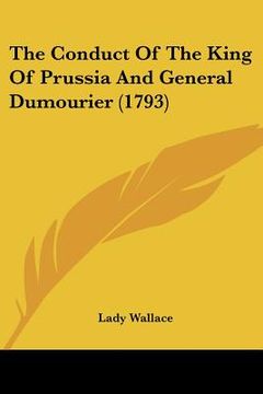 portada the conduct of the king of prussia and general dumourier (1793) (en Inglés)