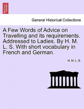 portada a few words of advice on travelling and its requirements. addressed to ladies. by h. m. l. s. with short vocabulary in french and german. (en Inglés)