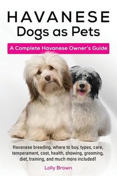portada Havanese Dogs as Pets: Havanese breeding, where to buy, types, care, temperament, cost, health, showing, grooming, diet, training, and much m (en Inglés)