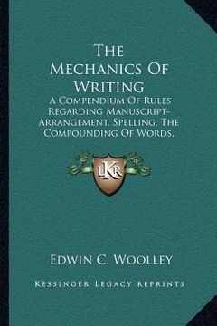 portada the mechanics of writing: a compendium of rules regarding manuscript-arrangement, spelling, the compounding of words, abbreviations (1909) (en Inglés)