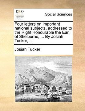 portada four letters on important national subjects, addressed to the right honourable the earl of shelburne, ... by josiah tucker, ... (en Inglés)