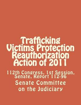 portada Trafficking Victims Protection Reauthorization Action of 2011: 112th Congress, 1st Session, Senate, Report 112-96 (en Inglés)