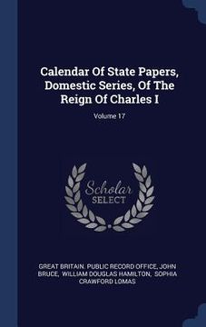 portada Calendar Of State Papers, Domestic Series, Of The Reign Of Charles I; Volume 17