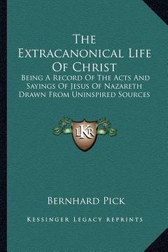 portada the extracanonical life of christ: being a record of the acts and sayings of jesus of nazareth drawn from uninspired sources (en Inglés)