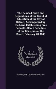 portada The Revised Rules and Regulations of the Board of Education of the City of Detroit, Accompanied by the Laws Establishing Free Schools. Also, a Schedul (en Inglés)
