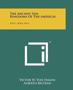 portada the ancient sun kingdoms of the americas: aztec, maya, inca (en Inglés)