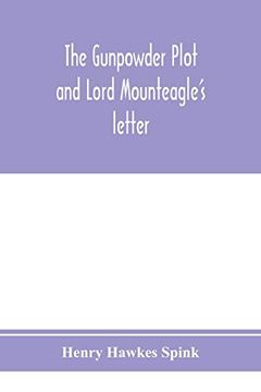 portada The Gunpowder Plot and Lord Mounteagle's Letter; Being a Proof, With Moral Certitude, of the Authorship of the Document: Together With Some Account of. Gunpowder Conspirators, Including guy Fawkes (en Inglés)