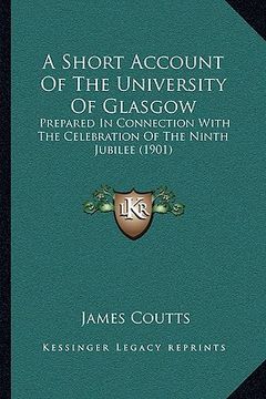 portada a short account of the university of glasgow: prepared in connection with the celebration of the ninth jubilee (1901) (en Inglés)
