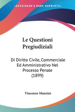 portada Le Questioni Pregiudiziali: Di Diritto Civile, Commerciale Ed Amministrativo Nel Processo Penale (1899) (in Italian)