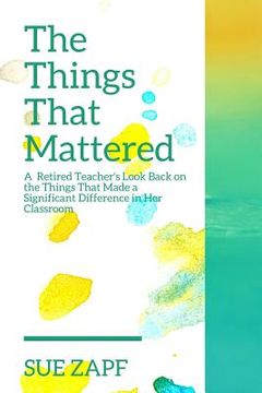 portada The Things That Mattered: A Retired Teacher's Look Back on the Fifteen Strategies That Made a Significant Difference in Her Classroom (en Inglés)