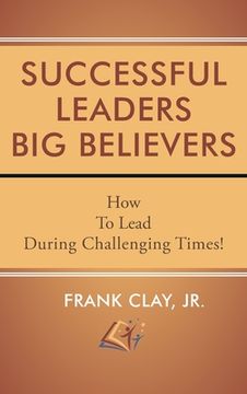 portada Successful Leaders Big Believers: How To Lead During Challenging Times! (en Inglés)