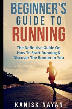 portada Beginner's Guide To Running: The Definitive Guide On How To Start Running & Discover The Runner In You (en Inglés)