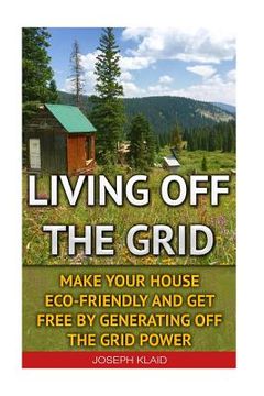 portada Living Off The Grid: Make Your House Eco-Friendly And Get Free By Generating Off The Grid Power: EMP Survival, EMP Survival books, EMP Surv (en Inglés)