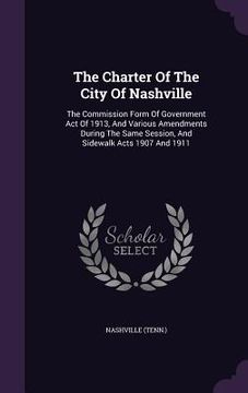 portada The Charter Of The City Of Nashville: The Commission Form Of Government Act Of 1913, And Various Amendments During The Same Session, And Sidewalk Acts