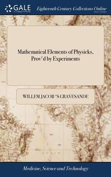 portada Mathematical Elements of Physicks, Prov'd by Experiments: Being an Introduction to Sir Isaac Newton's Philosophy. By Dr. Wm. James 's Gravesande, ... (en Inglés)