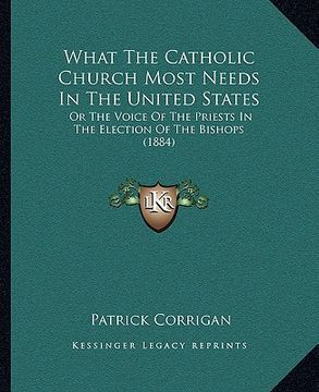 portada what the catholic church most needs in the united states: or the voice of the priests in the election of the bishops (1884) (en Inglés)