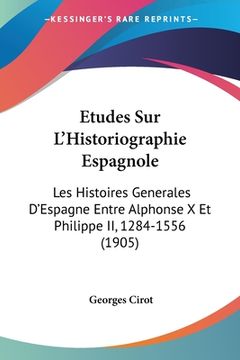 portada Etudes Sur L'Historiographie Espagnole: Les Histoires Generales D'Espagne Entre Alphonse X Et Philippe II, 1284-1556 (1905) (en Francés)