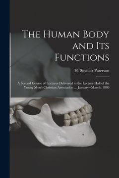 portada The Human Body and Its Functions: a Second Course of Lectures Delivered in the Lecture Hall of the Young Men's Christian Association ... January--Marc (en Inglés)