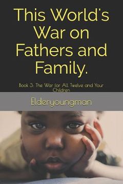 portada This World's War on Fathers and Family.: Book 3: The War for All Twelve and Your Children