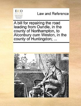 portada a bill for repairing the road leading from oundle, in the county of northampton, to alconbury cum weston, in the county of huntingdon; ...