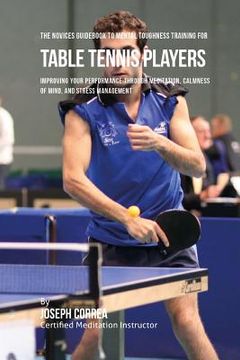 portada The Novices Guidebook To Mental Toughness Training For Table Tennis Players: Improving Your Performance Through Meditation, Calmness Of Mind, And Stre (en Inglés)