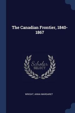 portada The Canadian Frontier, 1840-1867 (en Inglés)