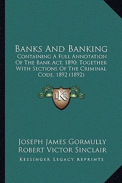 portada banks and banking: containing a full annotation of the bank act, 1890; together with sections of the criminal code, 1892 (1892) (in English)