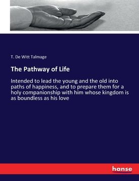 portada The Pathway of Life: Intended to lead the young and the old into paths of happiness, and to prepare them for a holy companionship with him (en Inglés)