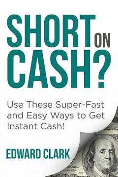 portada Short On Cash? Use These Super-Fast and Easy Ways to Get Instant Cash! (en Inglés)