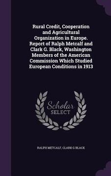 portada Rural Credit, Cooperation and Agricultural Organization in Europe. Report of Ralph Metcalf and Clark G. Black, Washington Members of the American Comm