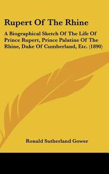 portada rupert of the rhine: a biographical sketch of the life of prince rupert, prince palatine of the rhine, duke of cumberland, etc. (1890) (en Inglés)