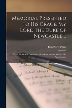 portada Memorial Presented to His Grace, My Lord the Duke of Newcastle ...: Upon the Present Condition of Carolina, and the Means of Its Amelioration (en Inglés)