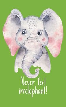 portada Never feel irrelephant!: Be like the little but strong elephant and make your thing. Hand-painted cute little elephant with a funny pun as a st