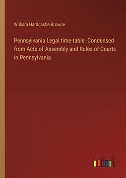 portada Pennsylvania Legal time-table. Condensed from Acts of Assembly and Rules of Courts in Pennsylvania (en Inglés)