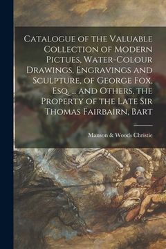 portada Catalogue of the Valuable Collection of Modern Pictues, Water-colour Drawings, Engravings and Sculpture, of George Fox, Esq. ... and Others, the Prope